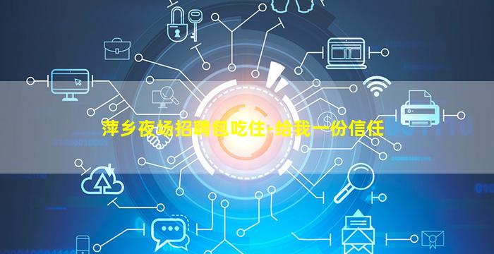 萍乡夜场招聘包吃住-给我一份信任